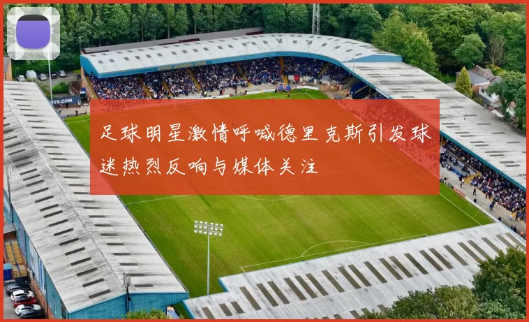 足球明星激情呼喊德里克斯引发球迷热烈反响与媒体关注