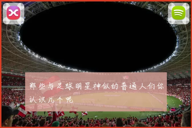 那些与足球明星神似的普通人们你认识几个呢