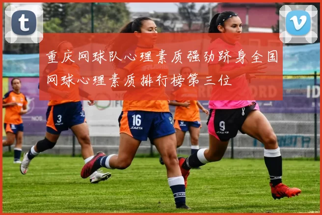 重庆网球队心理素质强劲跻身全国网球心理素质排行榜第三位