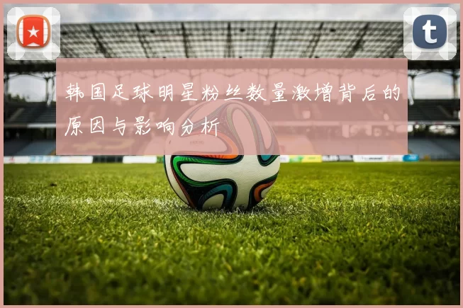 韩国足球明星粉丝数量激增背后的原因与影响分析