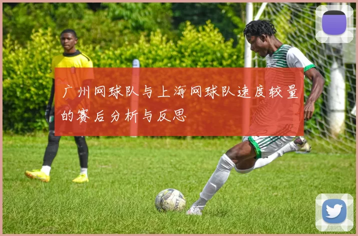 广州网球队与上海网球队速度较量的赛后分析与反思