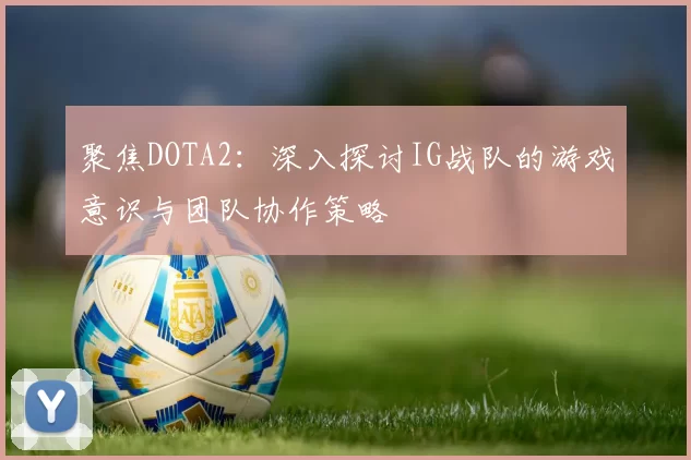 聚焦DOTA2：深入探讨IG战队的游戏意识与团队协作策略