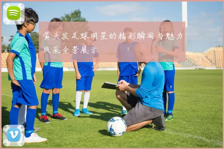 黄头发足球明星的精彩瞬间与魅力风采全景展示
