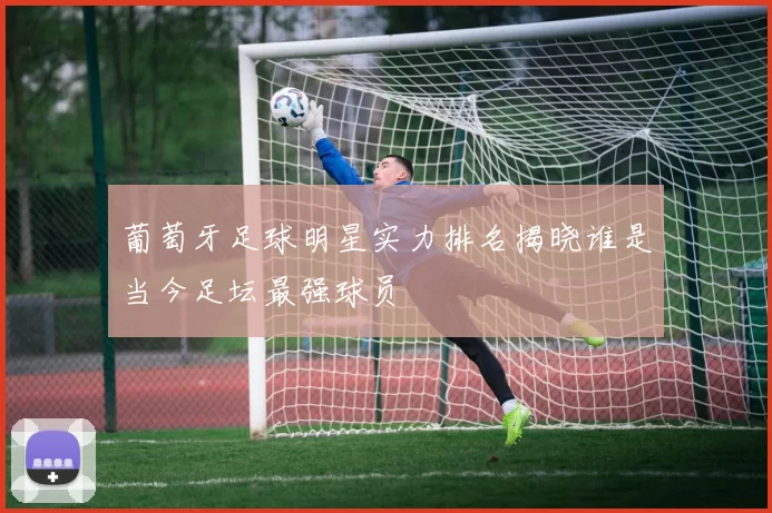 葡萄牙足球明星实力排名揭晓谁是当今足坛最强球员