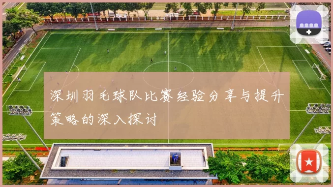 深圳羽毛球队比赛经验分享与提升策略的深入探讨