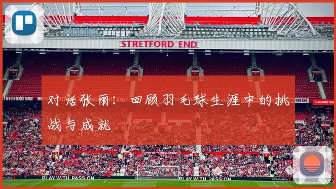 对话张丽：回顾羽毛球生涯中的挑战与成就