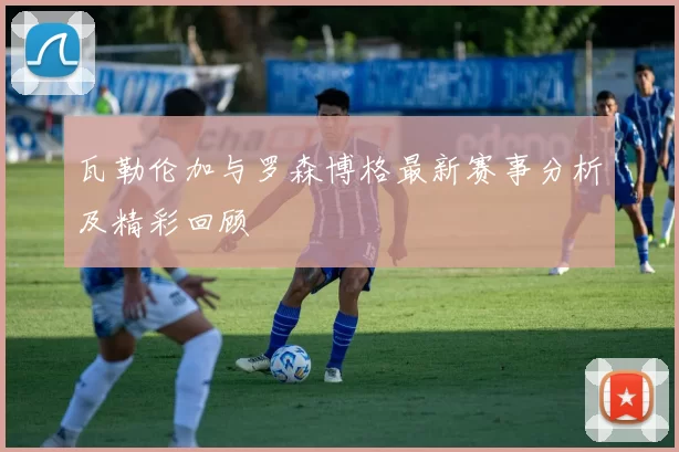 瓦勒伦加与罗森博格最新赛事分析及精彩回顾