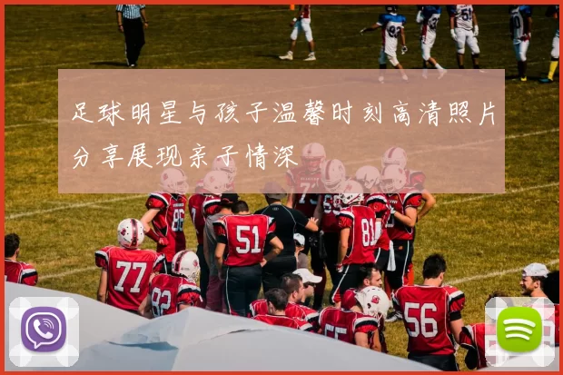 足球明星与孩子温馨时刻高清照片分享展现亲子情深