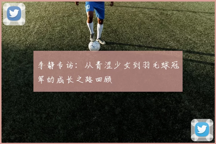 李静专访：从青涩少女到羽毛球冠军的成长之路回顾