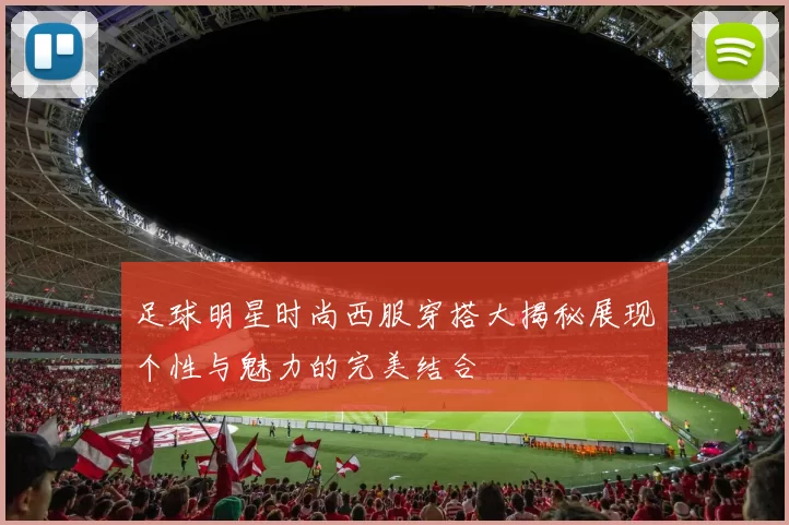 足球明星时尚西服穿搭大揭秘展现个性与魅力的完美结合