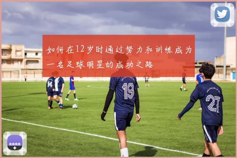 如何在12岁时通过努力和训练成为一名足球明星的成功之路