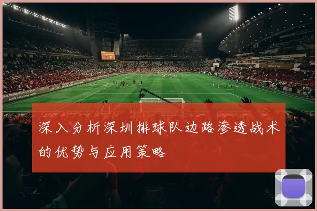 深入分析深圳排球队边路渗透战术的优势与应用策略