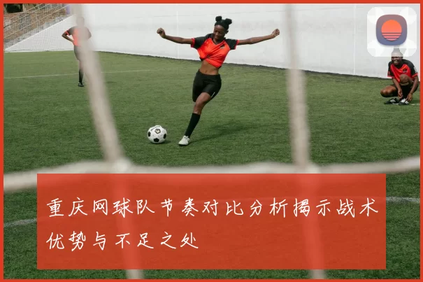 重庆网球队节奏对比分析揭示战术优势与不足之处