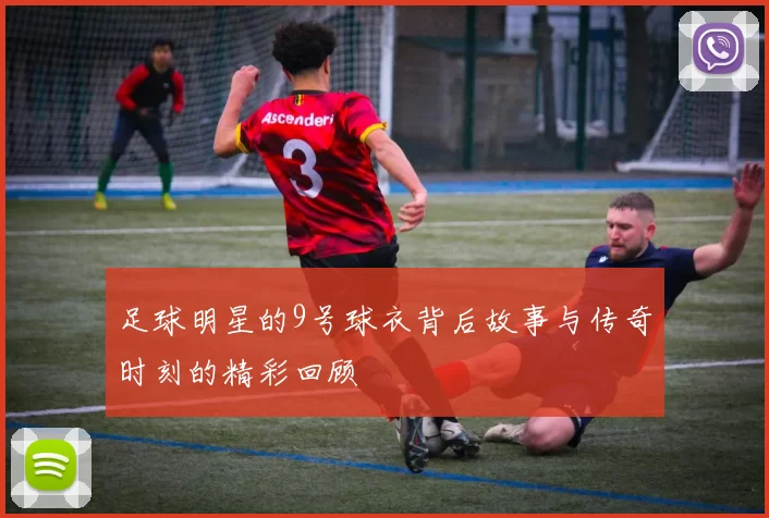 足球明星的9号球衣背后故事与传奇时刻的精彩回顾