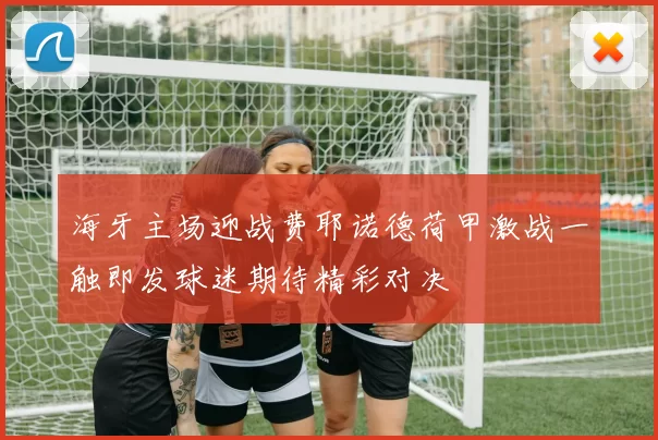 海牙主场迎战费耶诺德荷甲激战一触即发球迷期待精彩对决