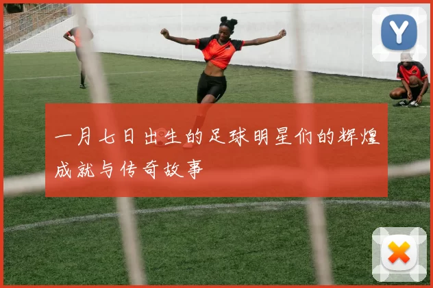 一月七日出生的足球明星们的辉煌成就与传奇故事