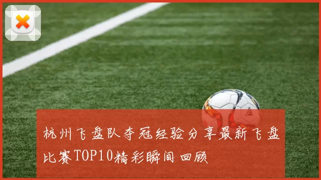 杭州飞盘队夺冠经验分享最新飞盘比赛TOP10精彩瞬间回顾