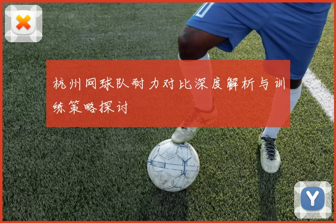 杭州网球队耐力对比深度解析与训练策略探讨