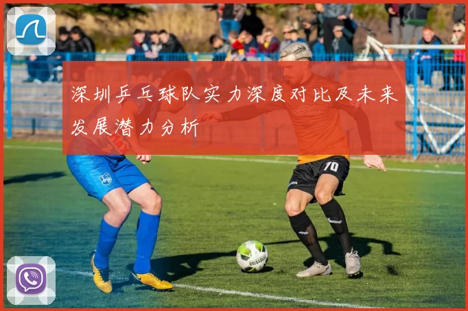 深圳乒乓球队实力深度对比及未来发展潜力分析