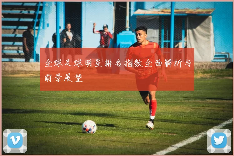 全球足球明星排名指数全面解析与前景展望