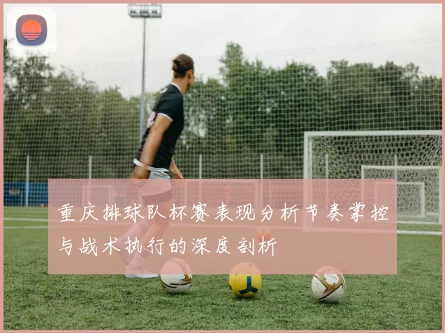 重庆排球队杯赛表现分析节奏掌控与战术执行的深度剖析