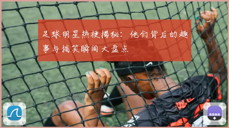 足球明星热梗揭秘：他们背后的趣事与搞笑瞬间大盘点