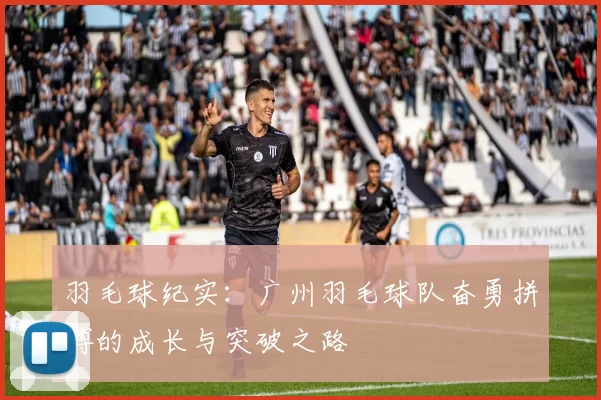 羽毛球纪实：广州羽毛球队奋勇拼搏的成长与突破之路