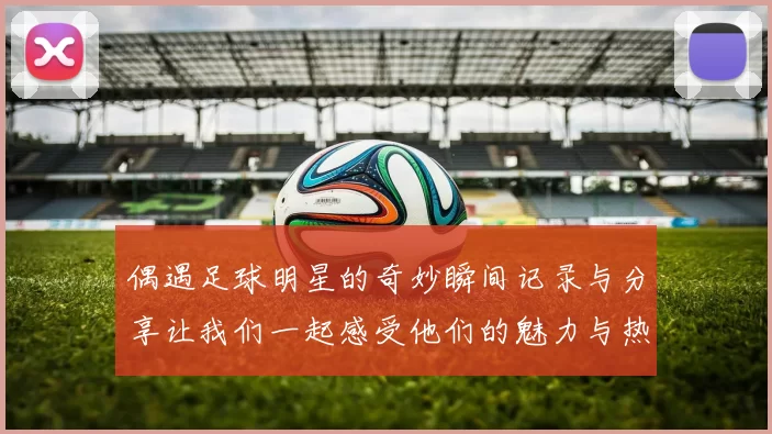 偶遇足球明星的奇妙瞬间记录与分享让我们一起感受他们的魅力与热情