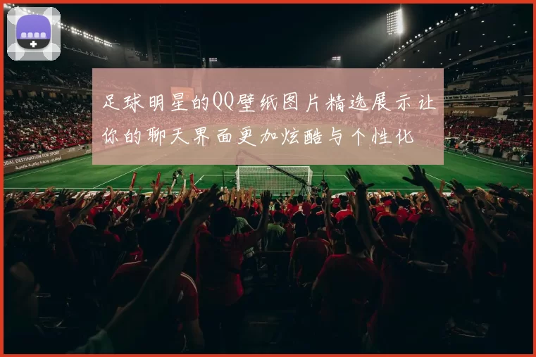 足球明星的QQ壁纸图片精选展示让你的聊天界面更加炫酷与个性化