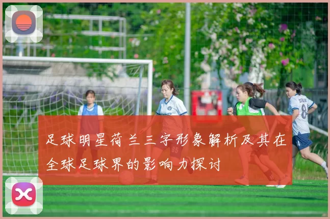 足球明星荷兰三字形象解析及其在全球足球界的影响力探讨