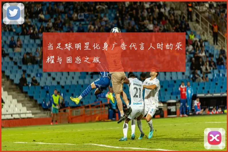 当足球明星化身广告代言人时的荣耀与困惑之旅