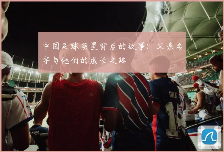 中国足球明星背后的故事：父亲名字与他们的成长之路