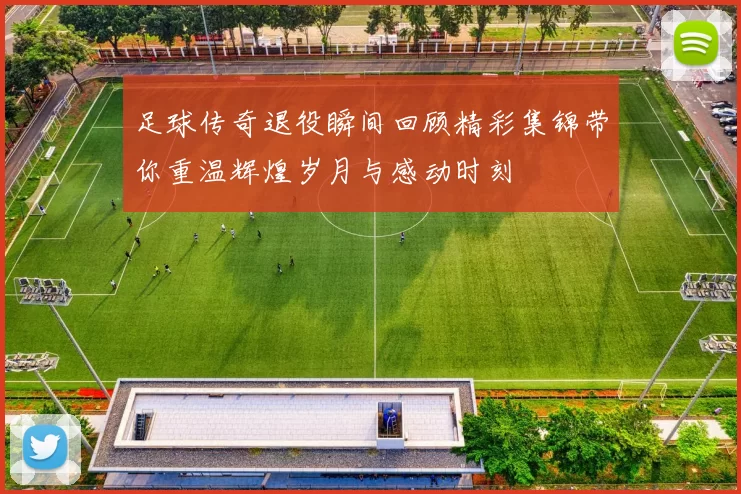 足球传奇退役瞬间回顾精彩集锦带你重温辉煌岁月与感动时刻