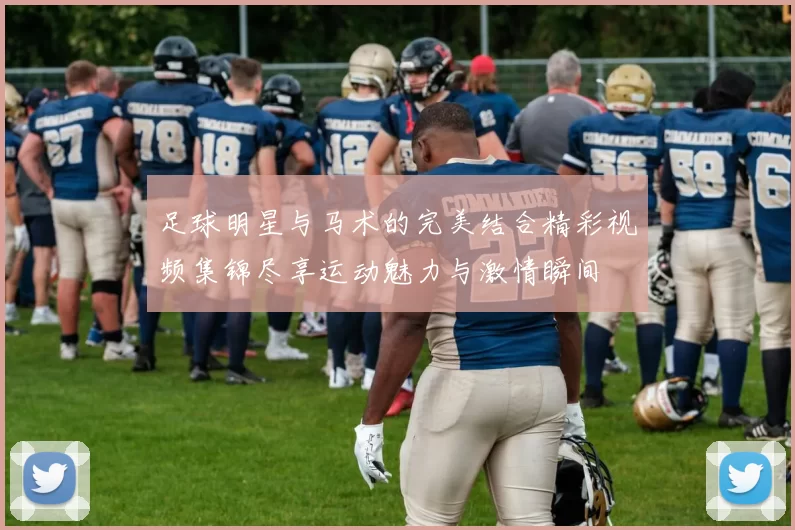 足球明星与马术的完美结合精彩视频集锦尽享运动魅力与激情瞬间