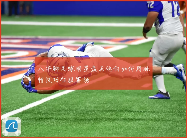 八字脚足球明星盘点他们如何用独特技巧征服赛场