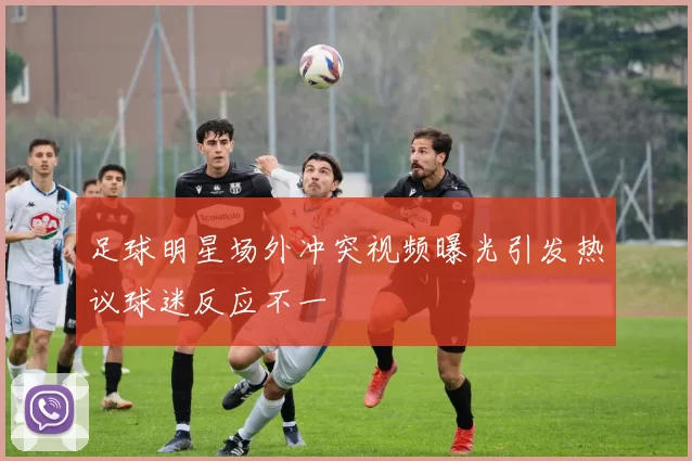 足球明星场外冲突视频曝光引发热议球迷反应不一