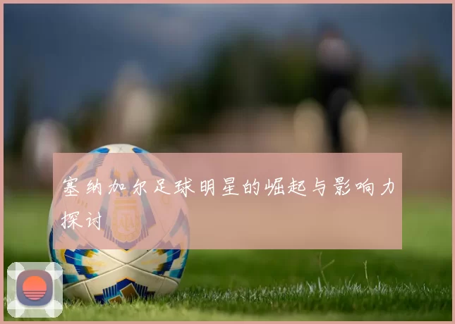 塞纳加尔足球明星的崛起与影响力探讨