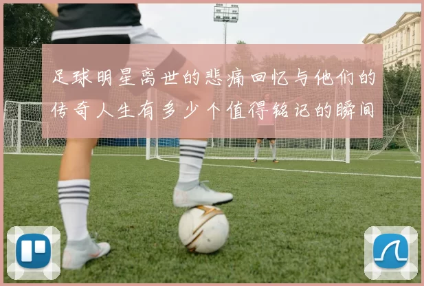 足球明星离世的悲痛回忆与他们的传奇人生有多少个值得铭记的瞬间