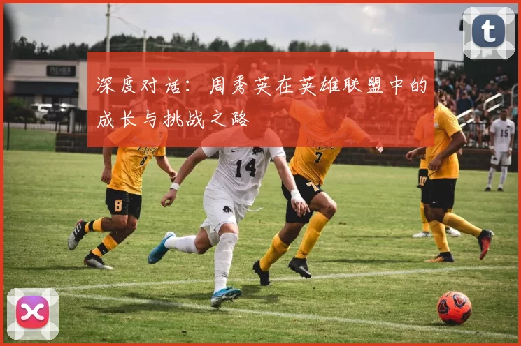 深度对话：周秀英在英雄联盟中的成长与挑战之路
