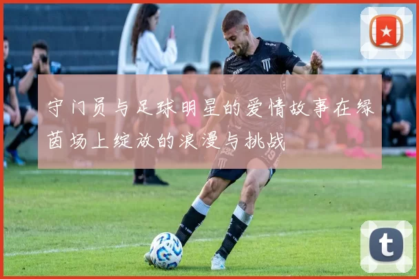 守门员与足球明星的爱情故事在绿茵场上绽放的浪漫与挑战