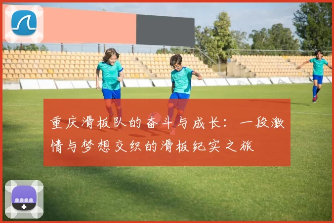 重庆滑板队的奋斗与成长：一段激情与梦想交织的滑板纪实之旅