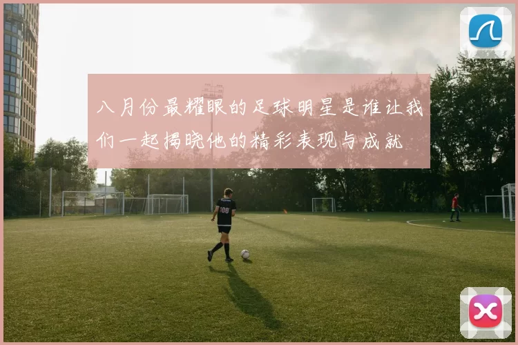 八月份最耀眼的足球明星是谁让我们一起揭晓他的精彩表现与成就