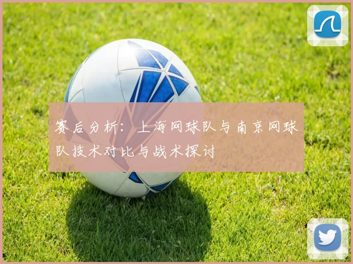 赛后分析：上海网球队与南京网球队技术对比与战术探讨