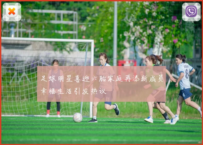 足球明星喜迎六胎家庭再添新成员幸福生活引发热议