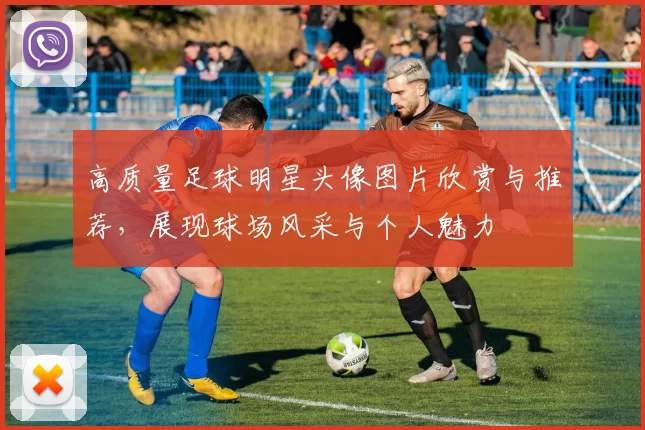 高质量足球明星头像图片欣赏与推荐，展现球场风采与个人魅力