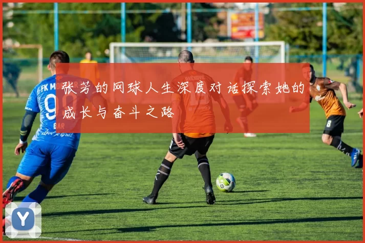 张芳的网球人生深度对话探索她的成长与奋斗之路