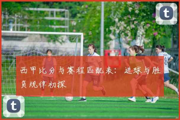 西甲比分与赛程匹配表：进球与胜负规律初探