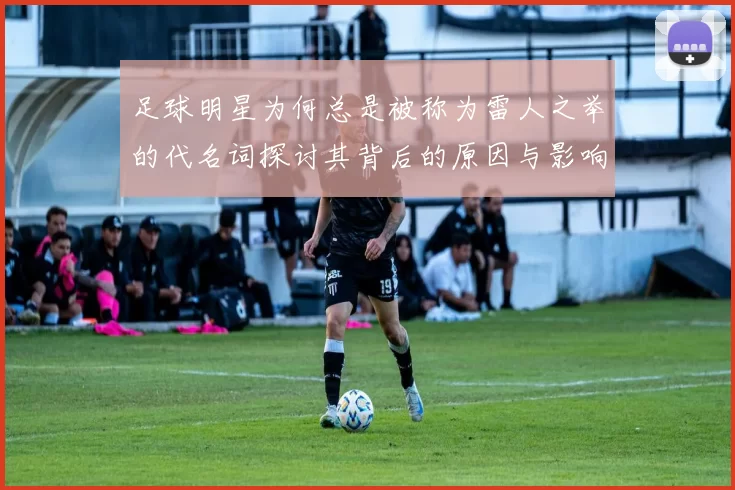 足球明星为何总是被称为雷人之举的代名词探讨其背后的原因与影响