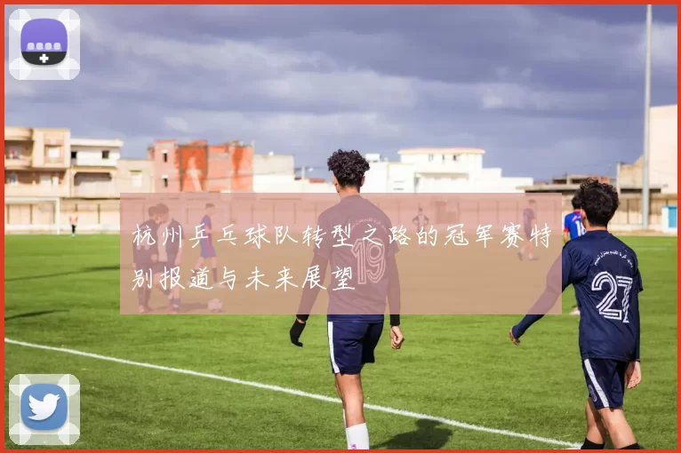 杭州乒乓球队转型之路的冠军赛特别报道与未来展望