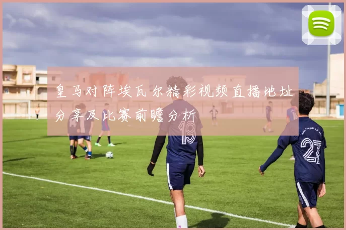 皇马对阵埃瓦尔精彩视频直播地址分享及比赛前瞻分析